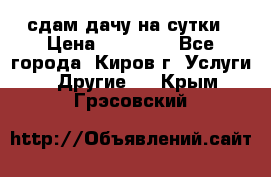 сдам дачу на сутки › Цена ­ 10 000 - Все города, Киров г. Услуги » Другие   . Крым,Грэсовский